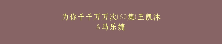 为你千千万万次（60集）王凯沐＆马乐婕