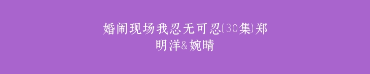 婚闹现场我忍无可忍（30集）郑明洋＆婉晴