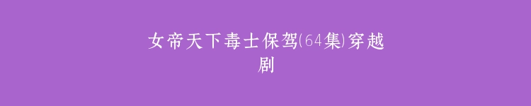 女帝天下毒士保驾（64集）穿越剧