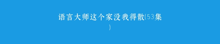 语言大师这个家没我得散（53集）