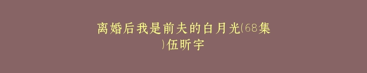 离婚后我是前夫的白月光（68集）伍昕宇