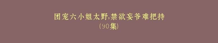 团宠六小姐太野，禁欲妄爷难把持（90集）