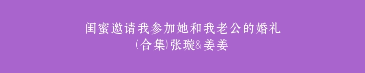 闺蜜邀请我参加她和我老公的婚礼（合集）张璇＆姜姜