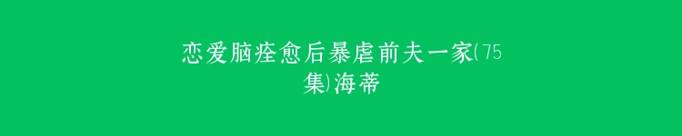 恋爱脑痊愈后暴虐前夫一家（75集）海蒂