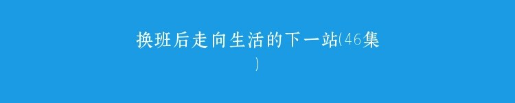 换班后走向生活的下一站（46集）