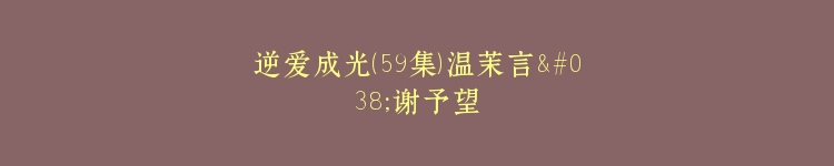 逆爱成光（59集）温茉言&谢予望