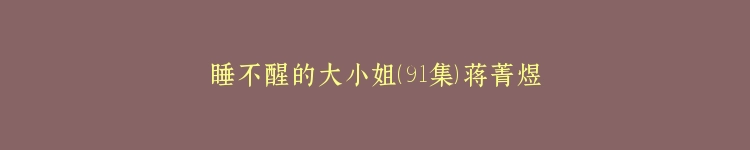 睡不醒的大小姐（91集）蒋菁煜