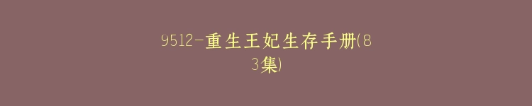 9512-重生王妃生存手册（83集）