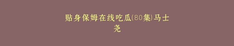 贴身保姆在线吃瓜（80集）马士尧