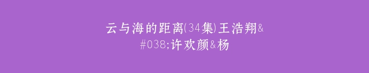 云与海的距离（34集）王浩翔&许欢颜&杨雪玉