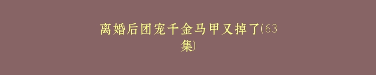 离婚后团宠千金马甲又掉了（63集）