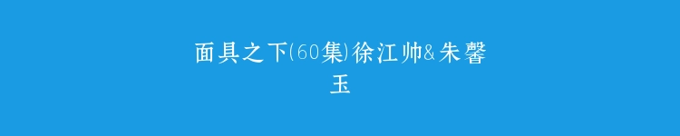 面具之下（60集）徐江帅＆朱馨玉