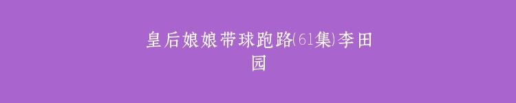 皇后娘娘带球跑路（61集）李田园