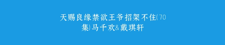 天赐良缘禁欲王爷招架不住（70集）马千欢＆戴琪轩
