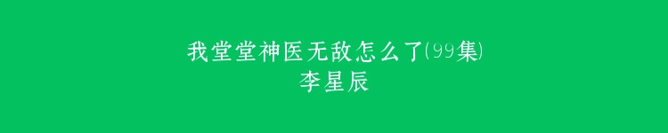 我堂堂神医无敌怎么了（99集）李星辰