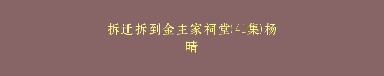 拆迁拆到金主家祠堂（41集）杨晴