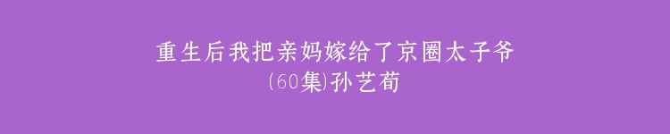 重生后我把亲妈嫁给了京圈太子爷（60集）孙艺荀