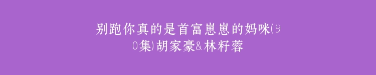 别跑你真的是首富崽崽的妈咪（90集）胡家豪＆林籽蓉