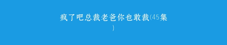 疯了吧总裁老爸你也敢裁(45集）