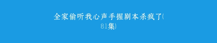 全家偷听我心声手握剧本杀疯了（81集）