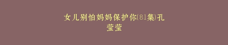 女儿别怕妈妈保护你（81集）孔莹莹