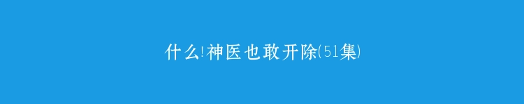 什么！神医也敢开除（51集）