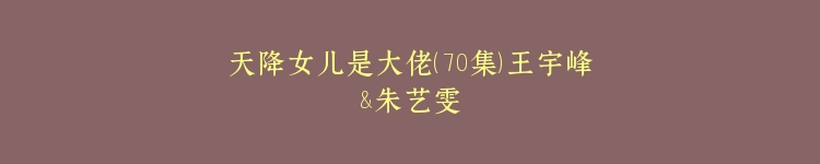天降女儿是大佬（70集）王宇峰&朱艺雯