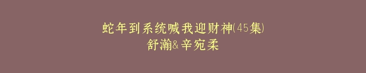 蛇年到系统喊我迎财神（45集）舒瀚＆辛宛柔