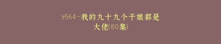 9564-我的九十九个干娘都是大佬(80集)