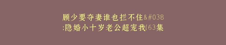 顾少要夺妻谁也拦不住&隐婚小十岁老公超宠我（63集）