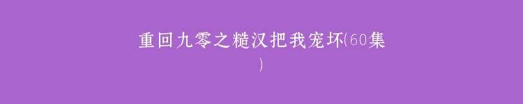 重回九零之糙汉把我宠坏（60集）