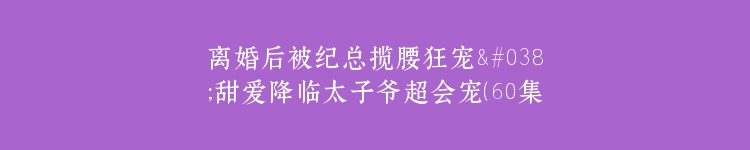 离婚后被纪总揽腰狂宠&甜爱降临太子爷超会宠（60集）杨川北＆翟欣然