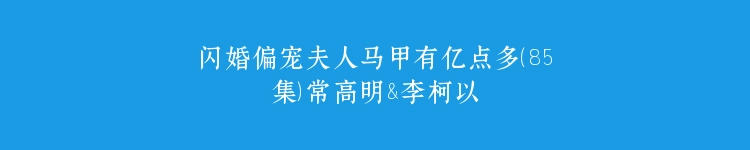 闪婚偏宠夫人马甲有亿点多（85集）常高明&李柯以