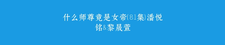 什么师尊竟是女帝（81集）潘悦铭&黎晟萱