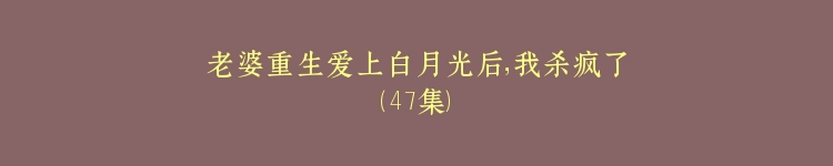 老婆重生爱上白月光后，我杀疯了（47集）