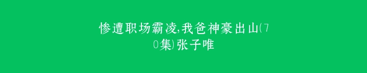 惨遭职场霸凌，我爸神豪出山（70集）张子唯