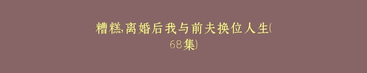 糟糕，离婚后我与前夫换位人生（68集）