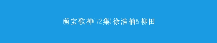 萌宝歌神（72集）徐浩楠＆柳田