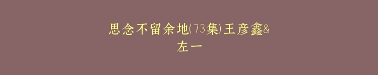 思念不留余地（73集）王彦鑫＆左一