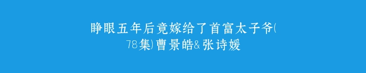 睁眼五年后竟嫁给了首富太子爷（78集）曹景皓＆张诗媛