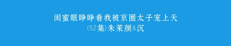 闺蜜眼睁睁看我被京圈太子宠上天(52集）朱茉颜&沉思