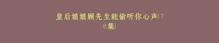 皇后娘娘顾先生能偷听你心声（78集）