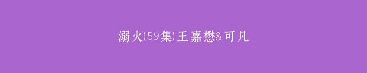 溺火（59集）王嘉懋＆可凡