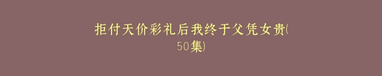 拒付天价彩礼后我终于父凭女贵（50集）