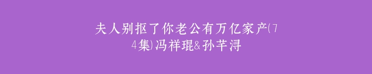 夫人别抠了你老公有万亿家产（74集）冯祥琨＆孙芊浔