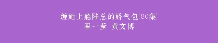 缠她上瘾陆总的娇气包（80集）翟一莹 黄文博