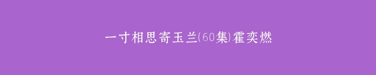一寸相思寄玉兰（60集）霍奕燃