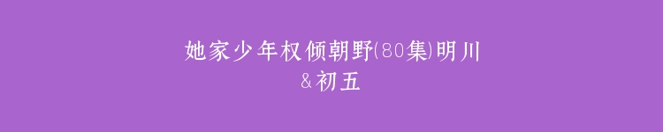 她家少年权倾朝野（80集）明川＆初五