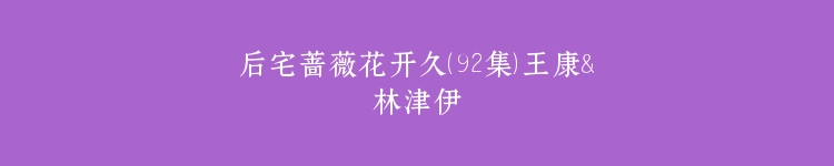 后宅蔷薇花开久（92集）王康＆林津伊