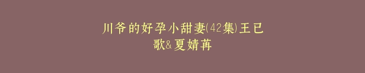 川爷的好孕小甜妻（42集）王已歌＆夏婧苒